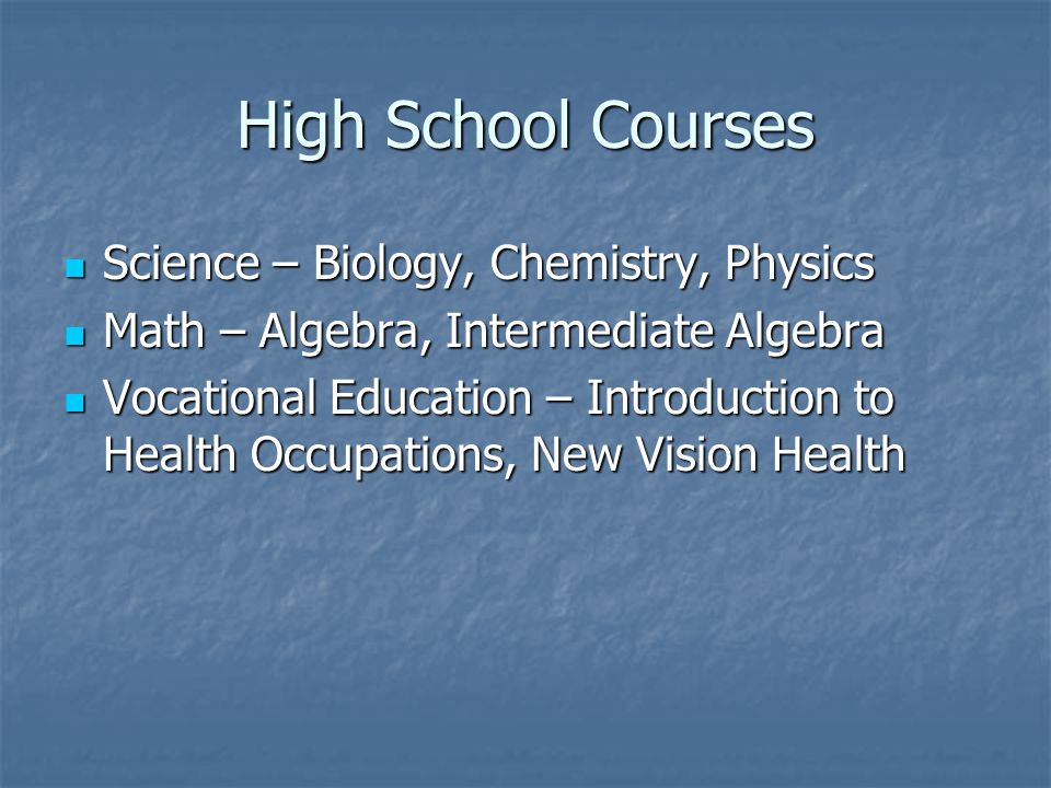 High School Courses Science – Biology, Chemistry, Physics Science – Biology, Chemistry, Physics Math – Algebra, Intermediate Algebra Math – Algebra, Intermediate Algebra Vocational Education – Introduction to Health Occupations, New Vision Health Vocational Education – Introduction to Health Occupations, New Vision Health