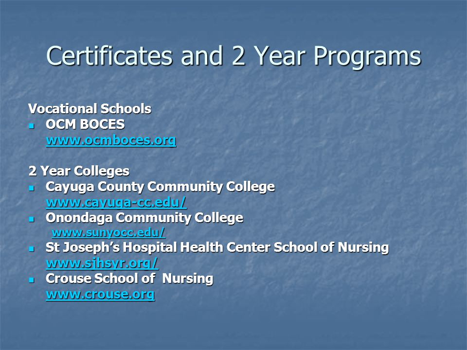 Certificates and 2 Year Programs Vocational Schools OCM BOCES OCM BOCES   2 Year Colleges Cayuga County Community College Cayuga County Community College   Onondaga Community College Onondaga Community College   St Joseph’s Hospital Health Center School of Nursing St Joseph’s Hospital Health Center School of Nursing   Crouse School of Nursing Crouse School of Nursing