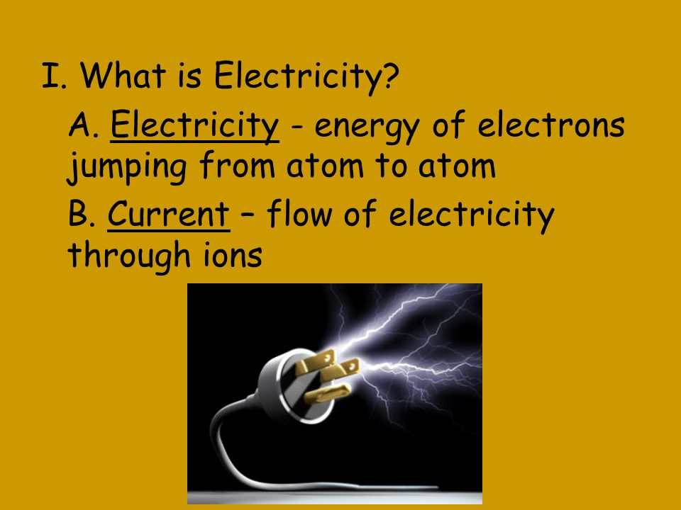 I. What is Electricity. A. Electricity - energy of electrons jumping from atom to atom B.