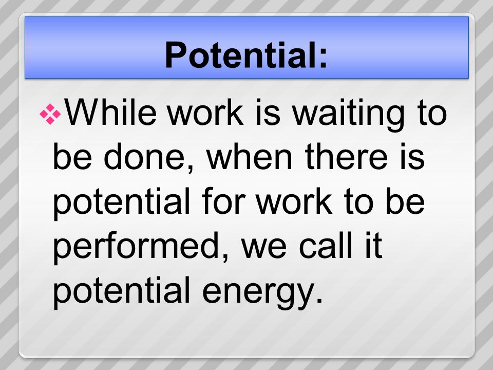 Potential:  While work is waiting to be done, when there is potential for work to be performed, we call it potential energy.