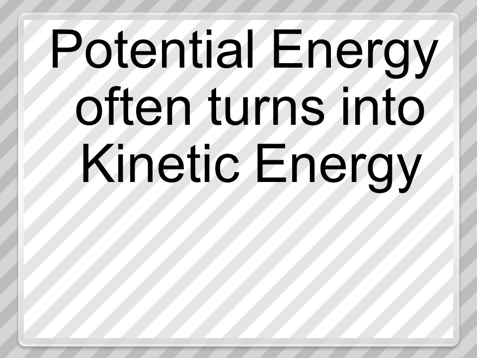 Potential Energy often turns into Kinetic Energy