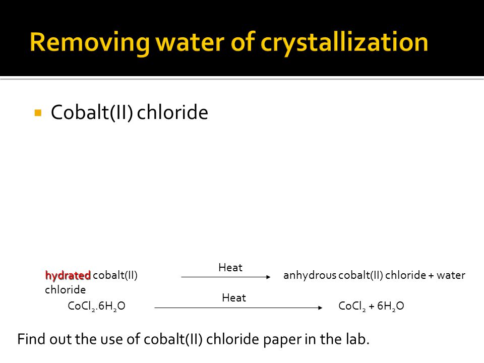  Cobalt(II) chloride CoCl 2.6H 2 O Heat CoCl 2 + 6H 2 O hydrated hydrated cobalt(II) chloride anhydrous cobalt(II) chloride + water Heat Find out the use of cobalt(II) chloride paper in the lab.