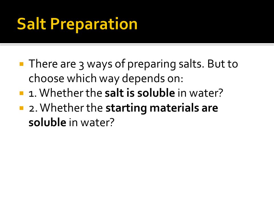  There are 3 ways of preparing salts. But to choose which way depends on:  1.