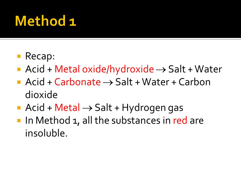  Recap:  Acid + Metal oxide/hydroxide  Salt + Water  Acid + Carbonate  Salt + Water + Carbon dioxide  Acid + Metal  Salt + Hydrogen gas  In Method 1, all the substances in red are insoluble.