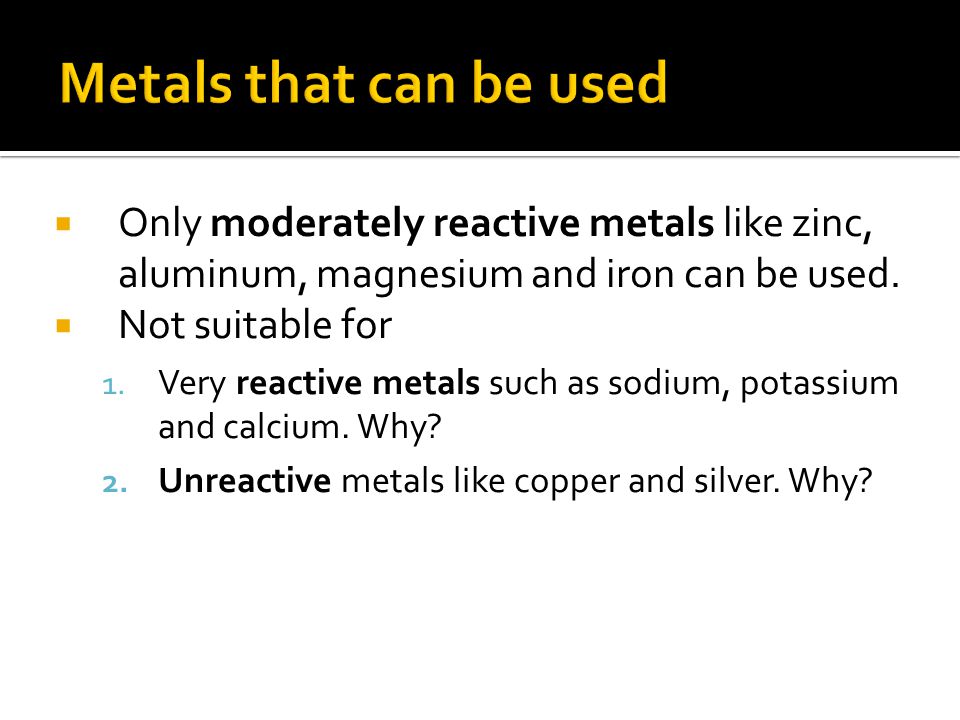  Only moderately reactive metals like zinc, aluminum, magnesium and iron can be used.