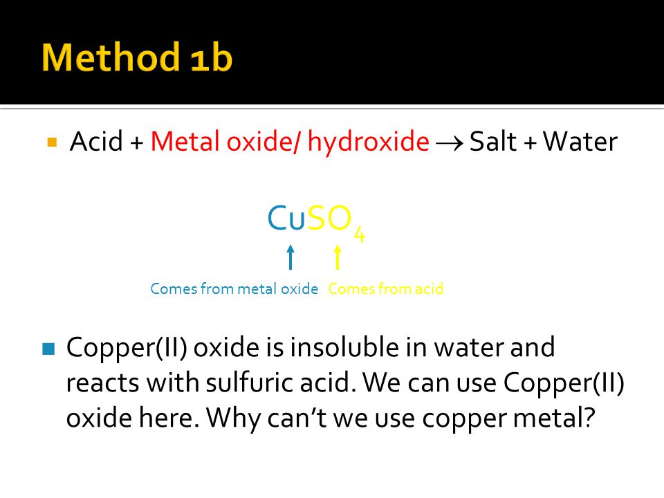  Acid + Metal oxide/ hydroxide  Salt + Water CuSO 4 Comes from metal oxideComes from acid Copper(II) oxide is insoluble in water and reacts with sulfuric acid.