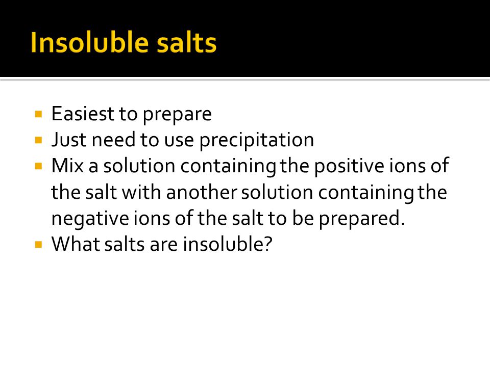 Easiest to prepare  Just need to use precipitation  Mix a solution containing the positive ions of the salt with another solution containing the negative ions of the salt to be prepared.
