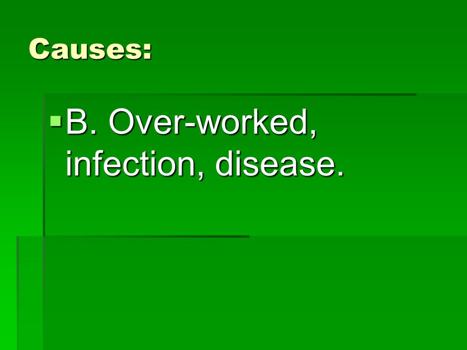 Causes:  B. Over-worked, infection, disease.
