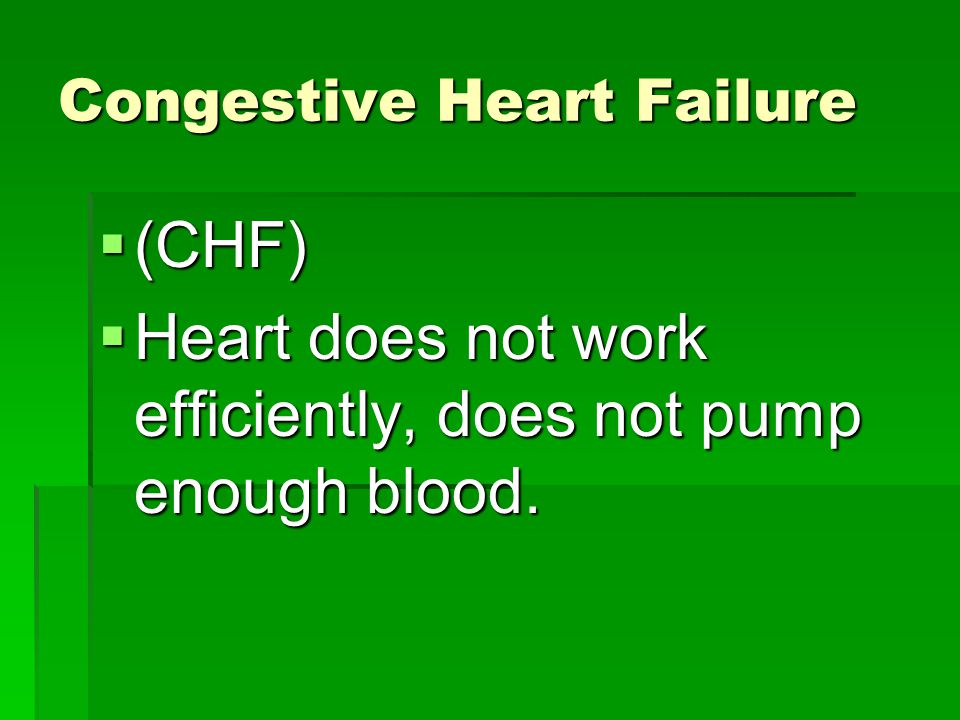 Congestive Heart Failure  (CHF)  Heart does not work efficiently, does not pump enough blood.