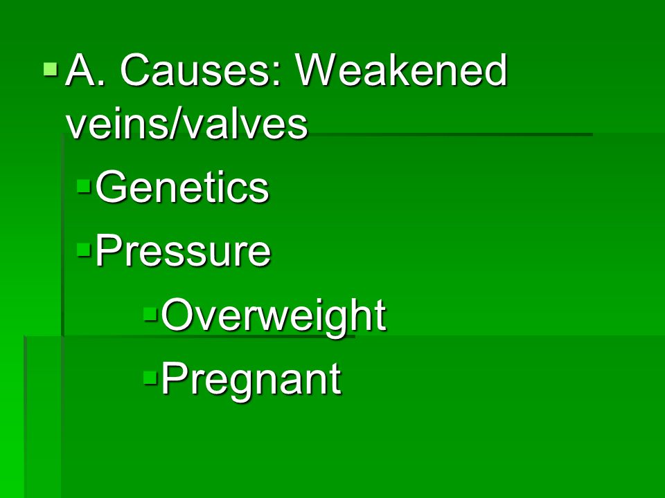  A. Causes: Weakened veins/valves  Genetics  Pressure  Overweight  Pregnant
