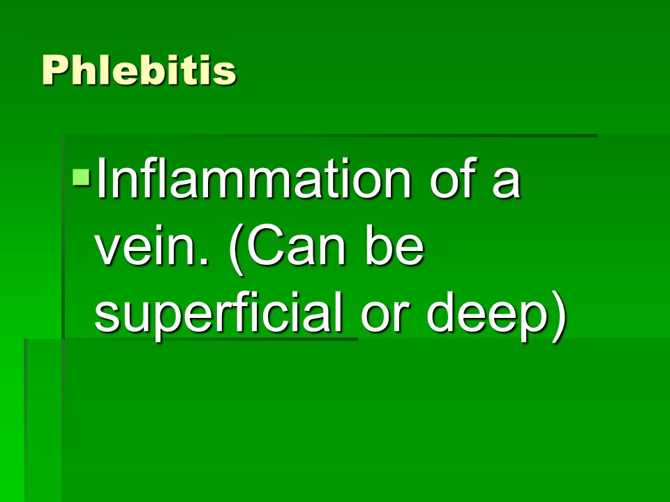 Phlebitis  Inflammation of a vein. (Can be superficial or deep)