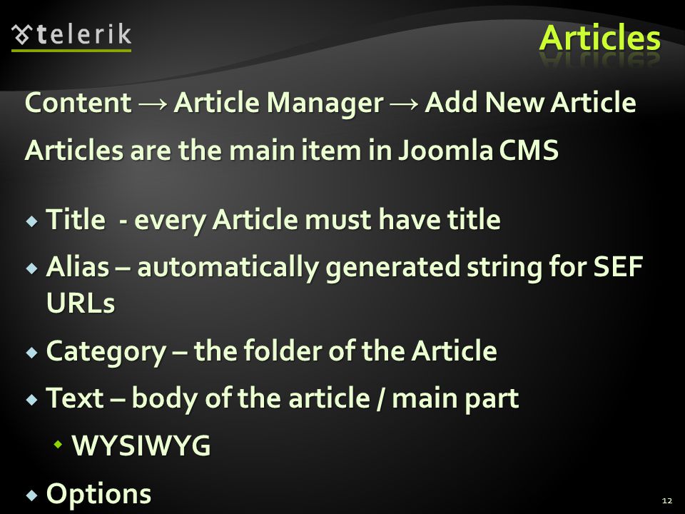 12 Content → Article Manager → Add New Article Articles are the main item in Joomla CMS  Title - every Article must have title  Alias – automatically generated string for SEF URLs  Category – the folder of the Article  Text – body of the article / main part  WYSIWYG  Options