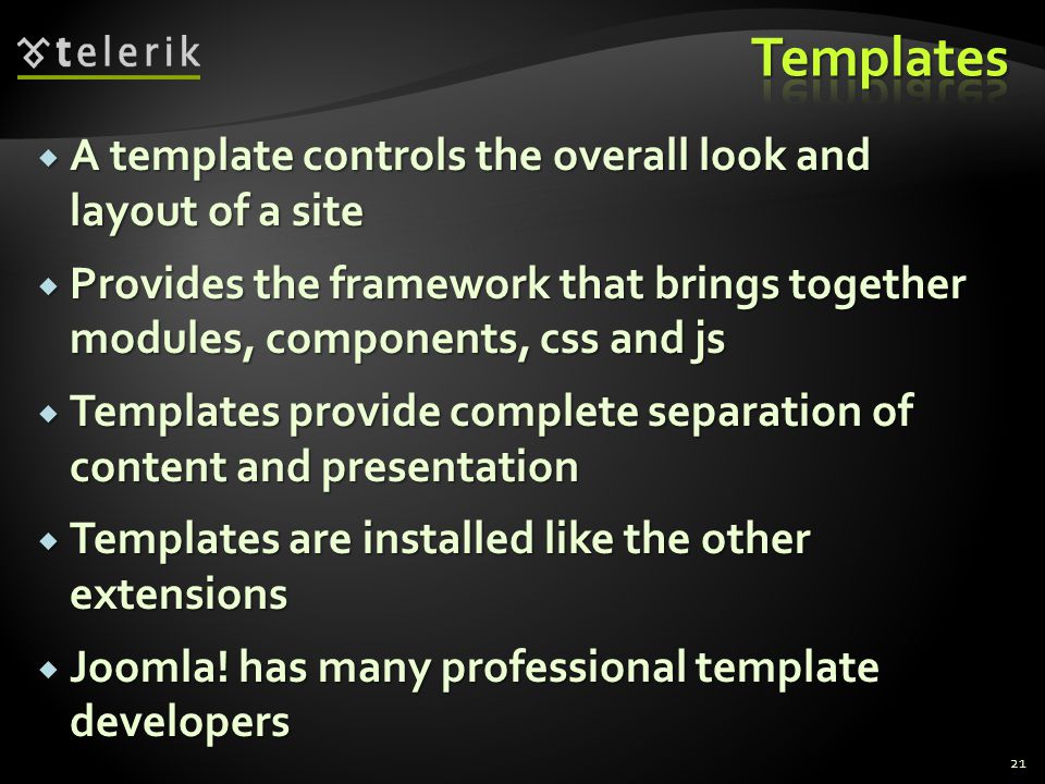 21  A template controls the overall look and layout of a site  Provides the framework that brings together modules, components, css and js  Templates provide complete separation of content and presentation  Templates are installed like the other extensions  Joomla.