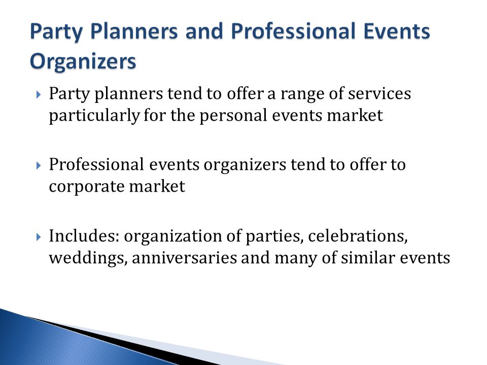  Party planners tend to offer a range of services particularly for the personal events market  Professional events organizers tend to offer to corporate market  Includes: organization of parties, celebrations, weddings, anniversaries and many of similar events