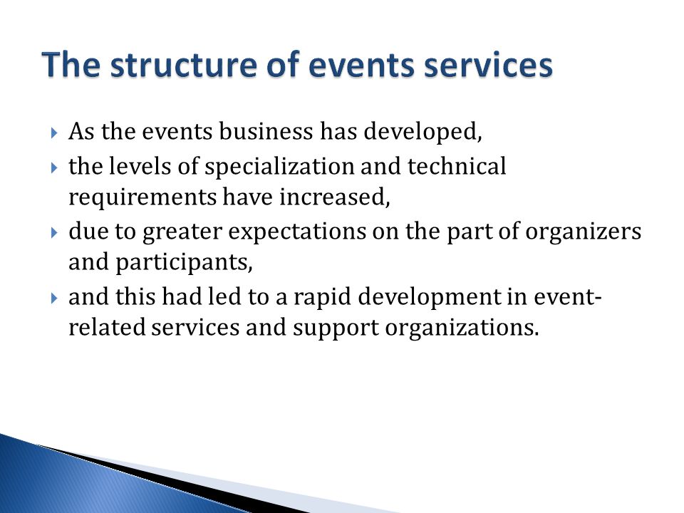  As the events business has developed,  the levels of specialization and technical requirements have increased,  due to greater expectations on the part of organizers and participants,  and this had led to a rapid development in event- related services and support organizations.
