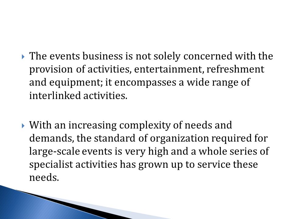  The events business is not solely concerned with the provision of activities, entertainment, refreshment and equipment; it encompasses a wide range of interlinked activities.