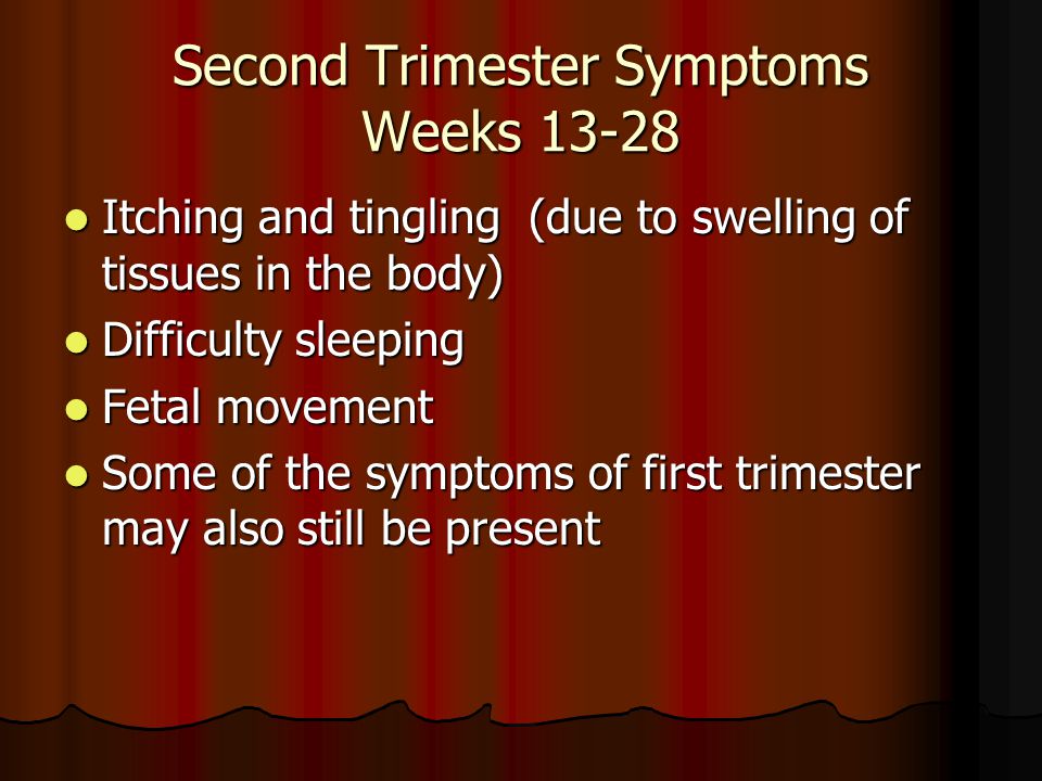 Second Trimester Symptoms Weeks Itching and tingling (due to swelling of tissues in the body) Itching and tingling (due to swelling of tissues in the body) Difficulty sleeping Difficulty sleeping Fetal movement Fetal movement Some of the symptoms of first trimester may also still be present Some of the symptoms of first trimester may also still be present
