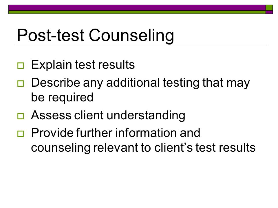 Post-test Counseling  Explain test results  Describe any additional testing that may be required  Assess client understanding  Provide further information and counseling relevant to client’s test results