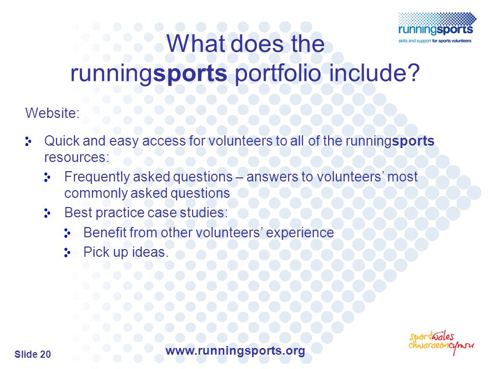 Slide 20 Website: Quick and easy access for volunteers to all of the runningsports resources: Frequently asked questions – answers to volunteers’ most commonly asked questions Best practice case studies: Benefit from other volunteers’ experience Pick up ideas.