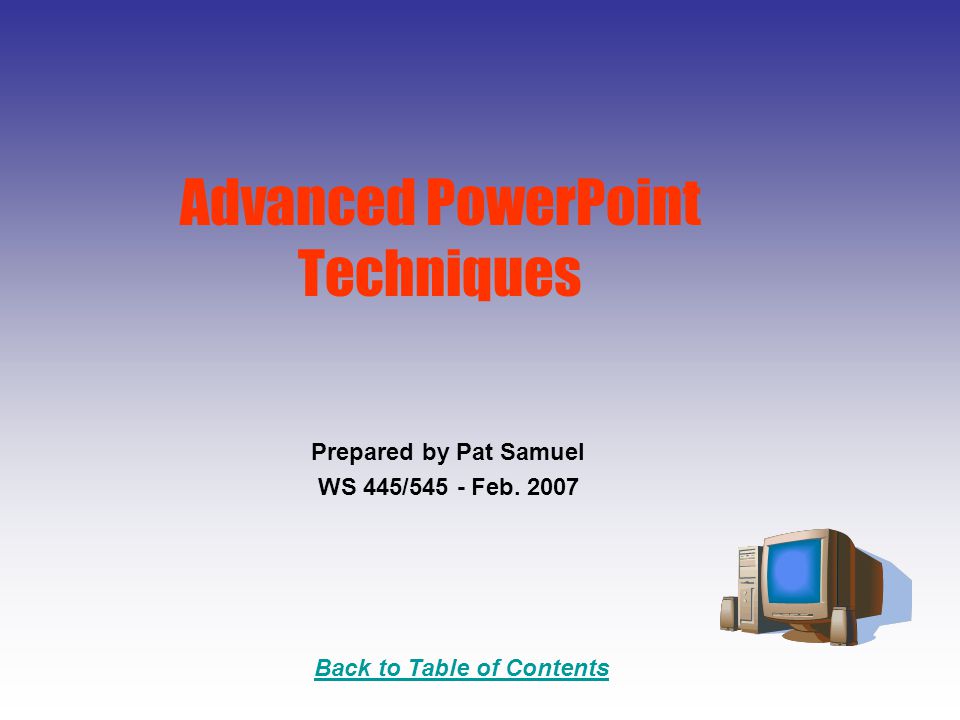 Back to Table of Contents Advanced PowerPoint Techniques Prepared by Pat Samuel WS 445/545 - Feb.
