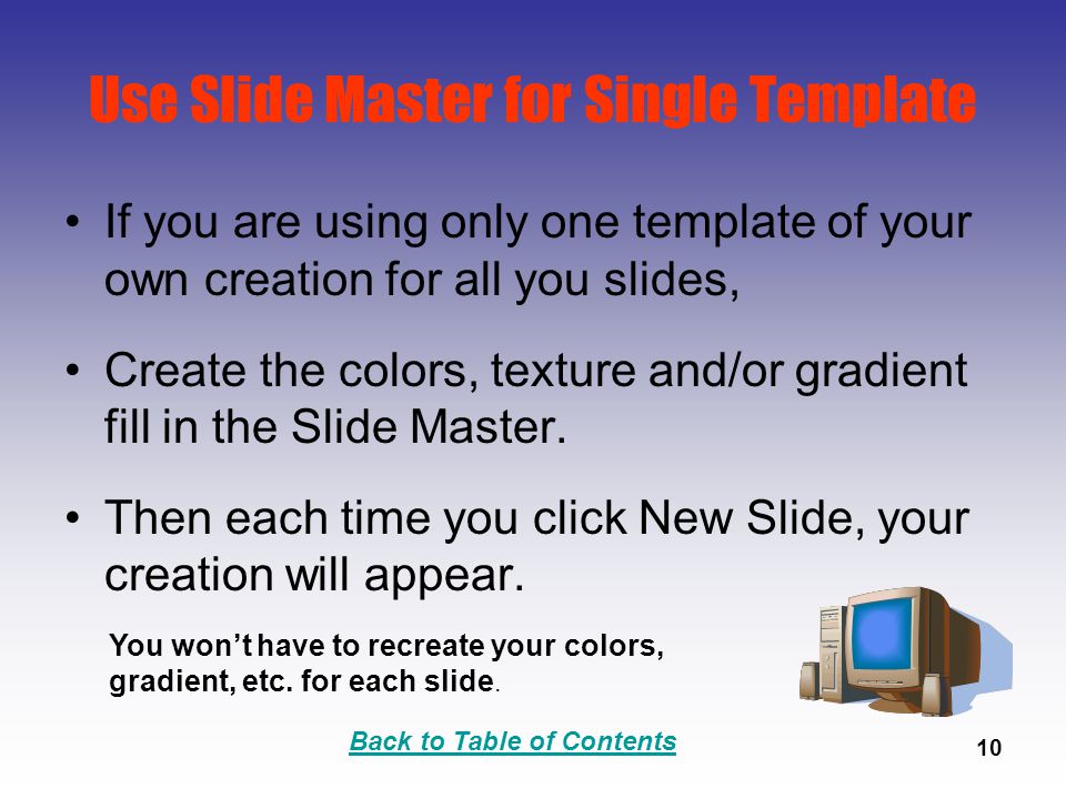Back to Table of Contents 10 Use Slide Master for Single Template If you are using only one template of your own creation for all you slides, Create the colors, texture and/or gradient fill in the Slide Master.