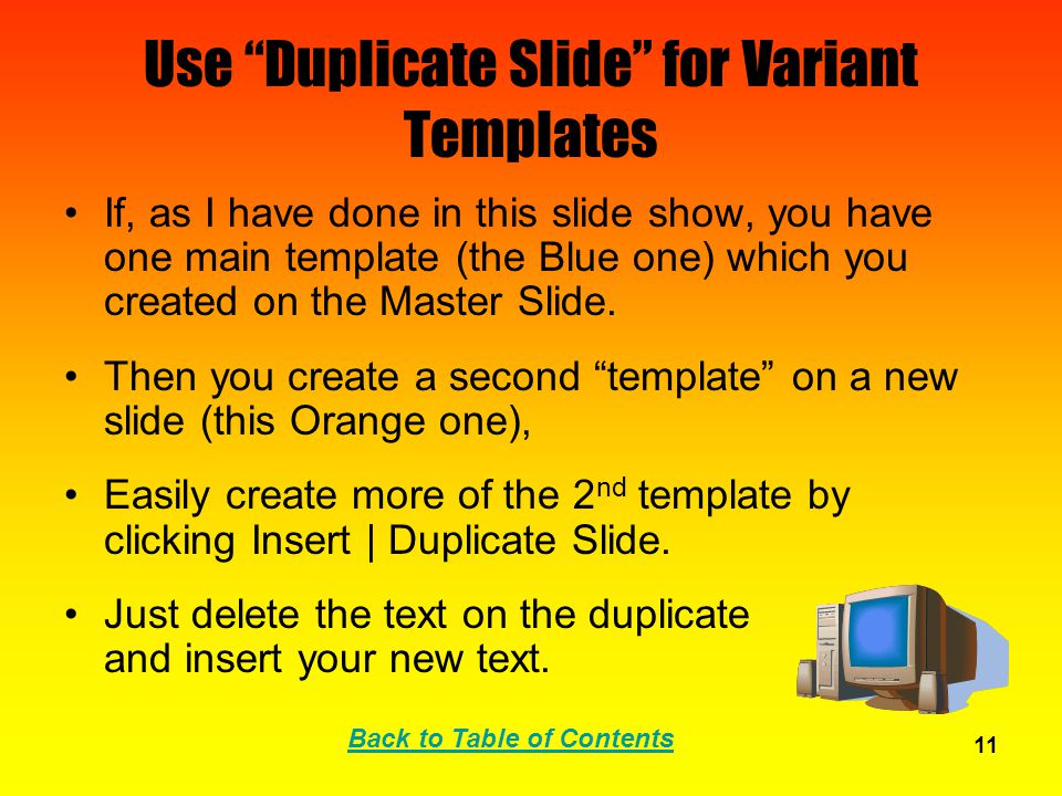 Back to Table of Contents 11 Use Duplicate Slide for Variant Templates If, as I have done in this slide show, you have one main template (the Blue one) which you created on the Master Slide.