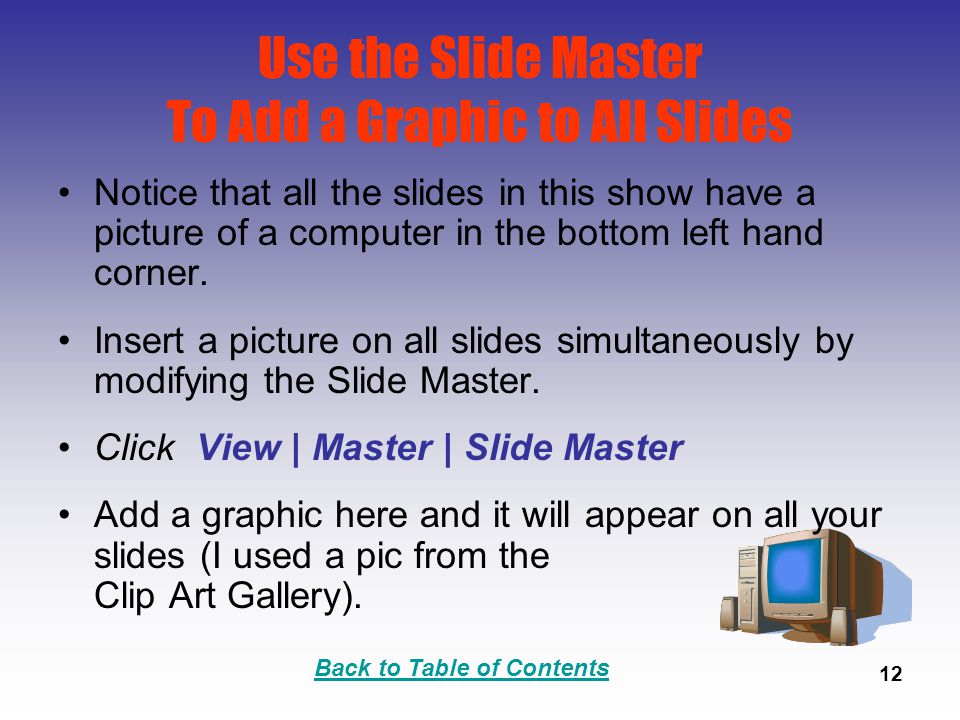 Back to Table of Contents 12 Use the Slide Master To Add a Graphic to All Slides Notice that all the slides in this show have a picture of a computer in the bottom left hand corner.