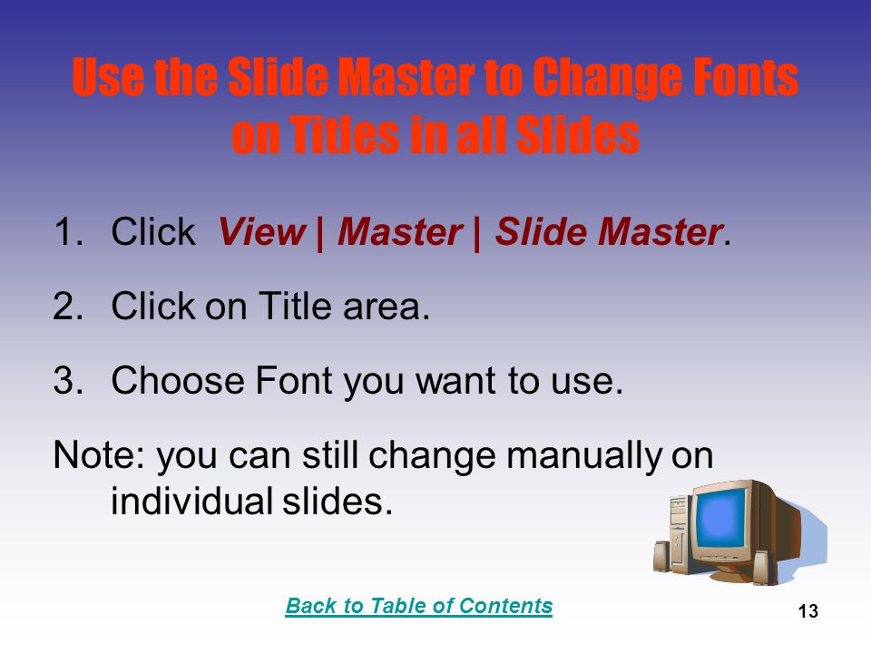 Back to Table of Contents 13 Use the Slide Master to Change Fonts on Titles in all Slides 1.Click View | Master | Slide Master.