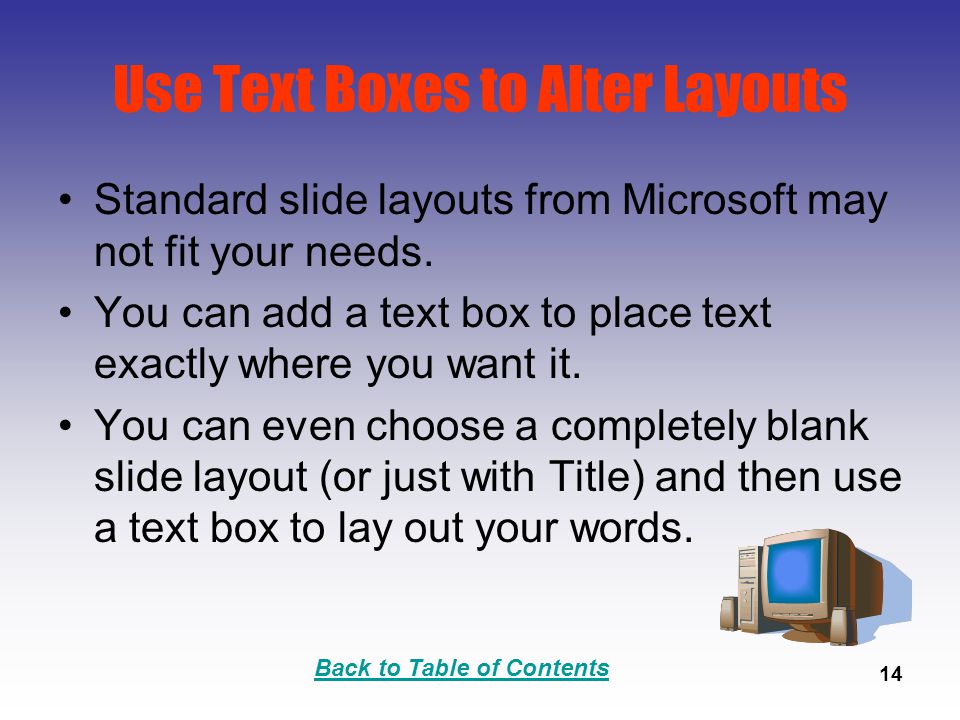 Back to Table of Contents 14 Use Text Boxes to Alter Layouts Standard slide layouts from Microsoft may not fit your needs.