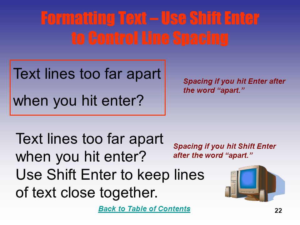 Back to Table of Contents 22 Formatting Text – Use Shift Enter to Control Line Spacing Text lines too far apart when you hit enter.