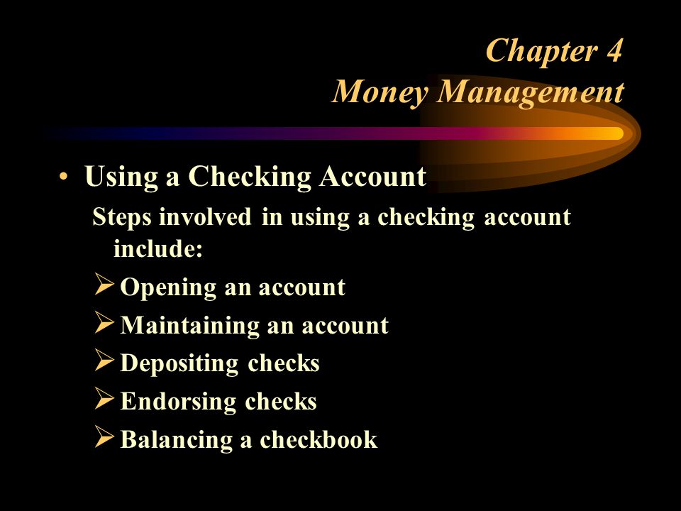 Chapter 4 Money Management Using a Checking Account Steps involved in using a checking account include:  Opening an account  Maintaining an account  Depositing checks  Endorsing checks  Balancing a checkbook