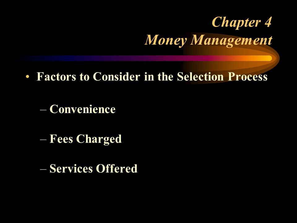 Chapter 4 Money Management Factors to Consider in the Selection Process –Convenience –Fees Charged –Services Offered