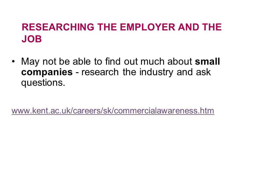 RESEARCHING THE EMPLOYER AND THE JOB May not be able to find out much about small companies - research the industry and ask questions.