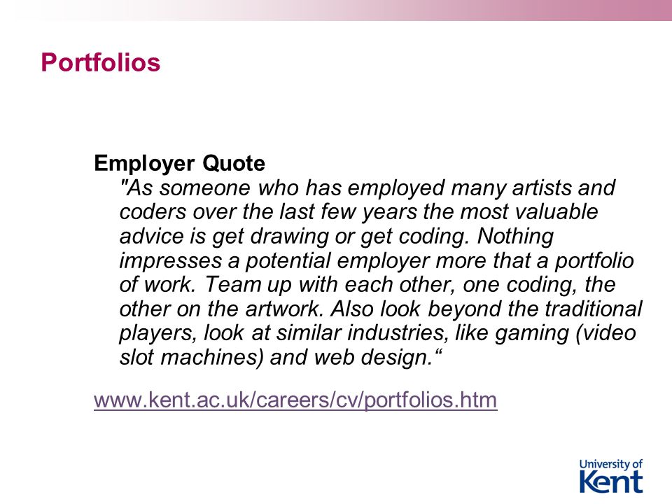 Portfolios Employer Quote As someone who has employed many artists and coders over the last few years the most valuable advice is get drawing or get coding.