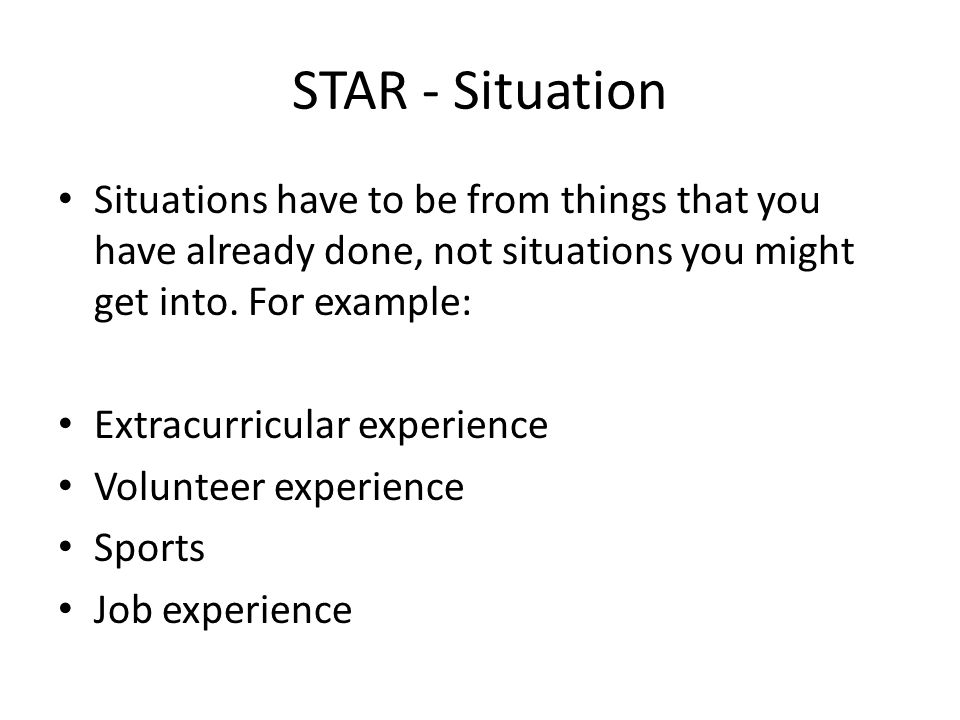 STAR - Situation Situations have to be from things that you have already done, not situations you might get into.