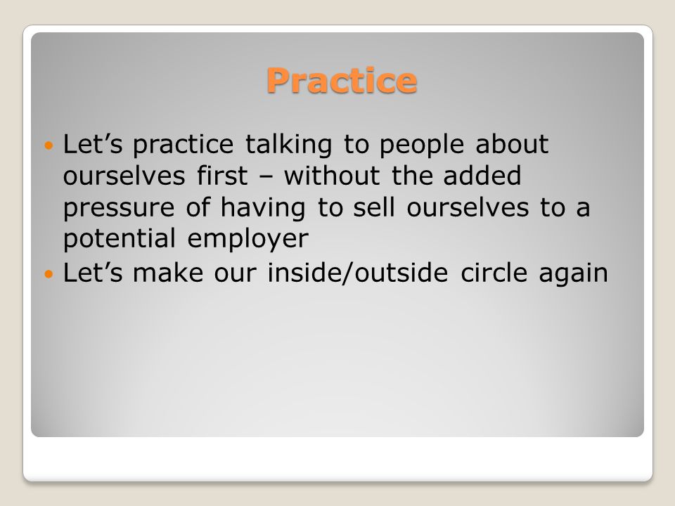 Practice Let’s practice talking to people about ourselves first – without the added pressure of having to sell ourselves to a potential employer Let’s make our inside/outside circle again