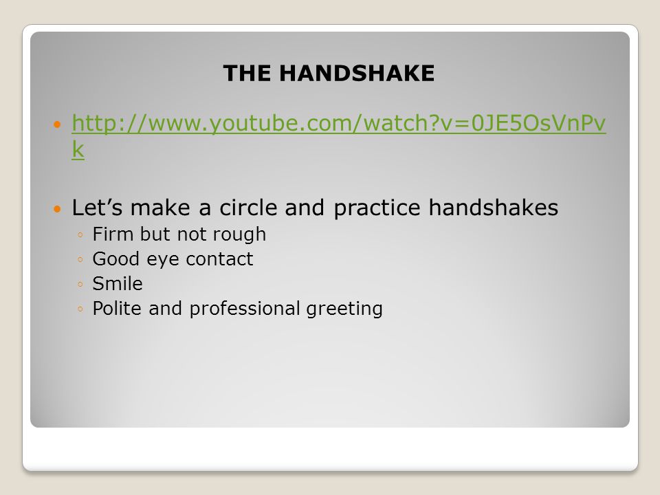 THE HANDSHAKE   v=0JE5OsVnPv k   v=0JE5OsVnPv k Let’s make a circle and practice handshakes ◦Firm but not rough ◦Good eye contact ◦Smile ◦Polite and professional greeting