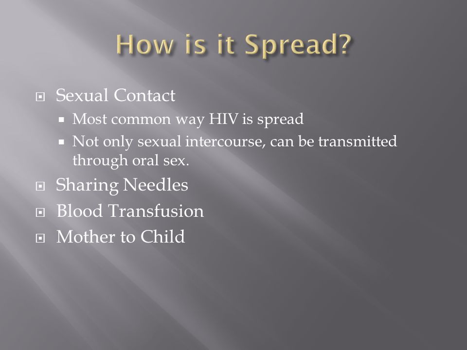  Sexual Contact  Most common way HIV is spread  Not only sexual intercourse, can be transmitted through oral sex.