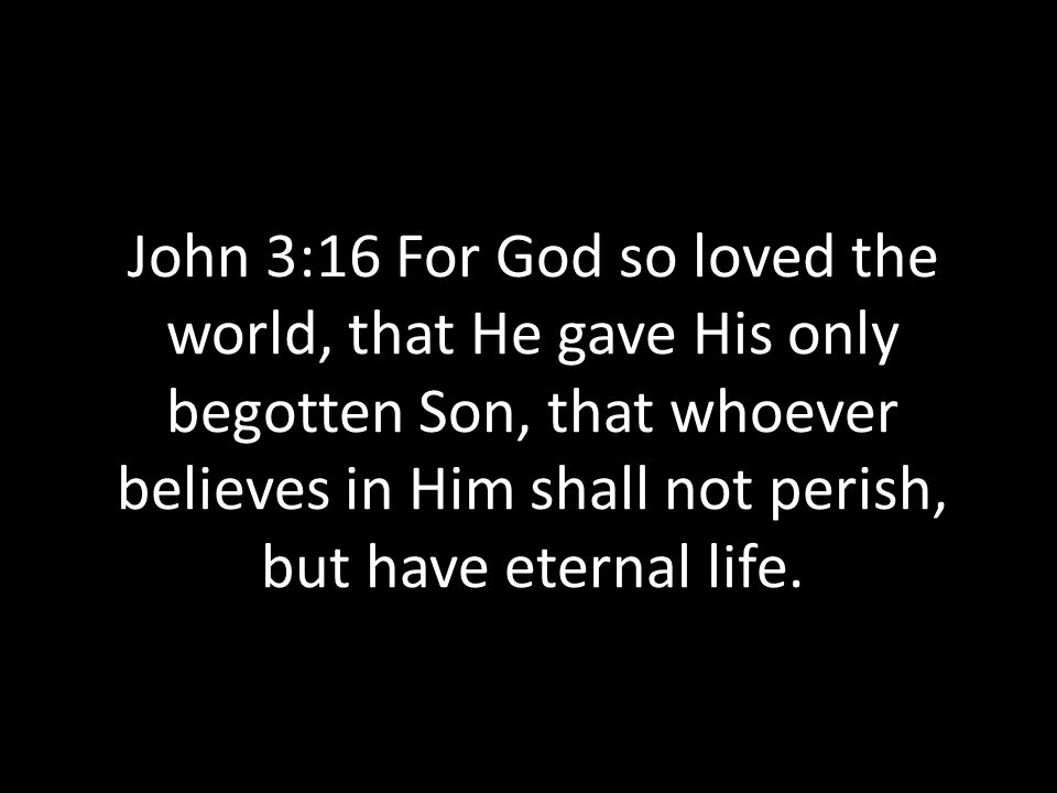 John 3:16 For God so loved the world, that He gave His only begotten Son, that whoever believes in Him shall not perish, but have eternal life.