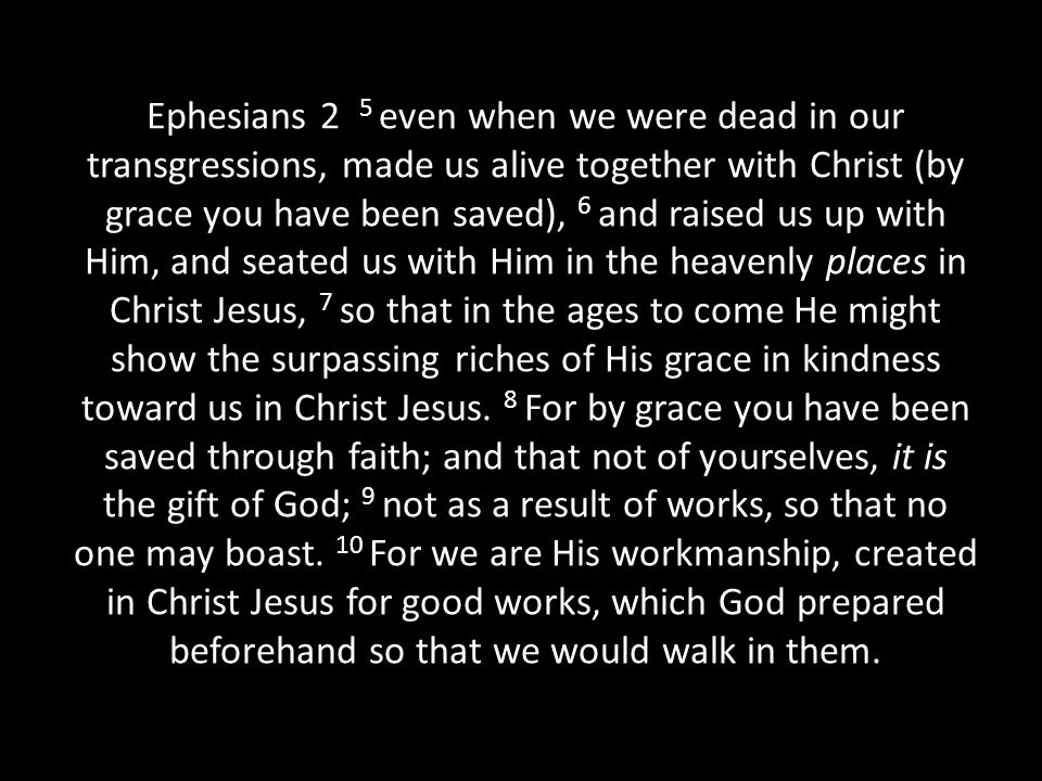 Ephesians 2 5 even when we were dead in our transgressions, made us alive together with Christ (by grace you have been saved), 6 and raised us up with Him, and seated us with Him in the heavenly places in Christ Jesus, 7 so that in the ages to come He might show the surpassing riches of His grace in kindness toward us in Christ Jesus.