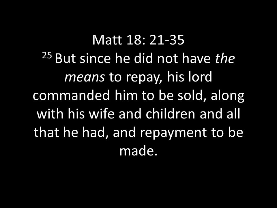 Matt 18: But since he did not have the means to repay, his lord commanded him to be sold, along with his wife and children and all that he had, and repayment to be made.