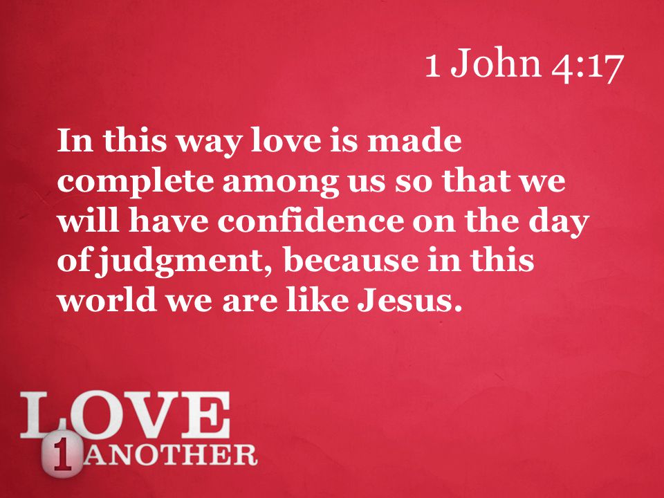 1 John 4:17 In this way love is made complete among us so that we will have confidence on the day of judgment, because in this world we are like Jesus.