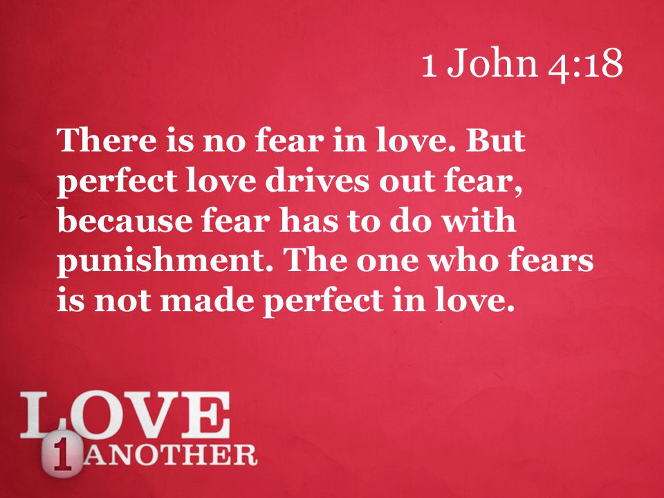 1 John 4:18 There is no fear in love.