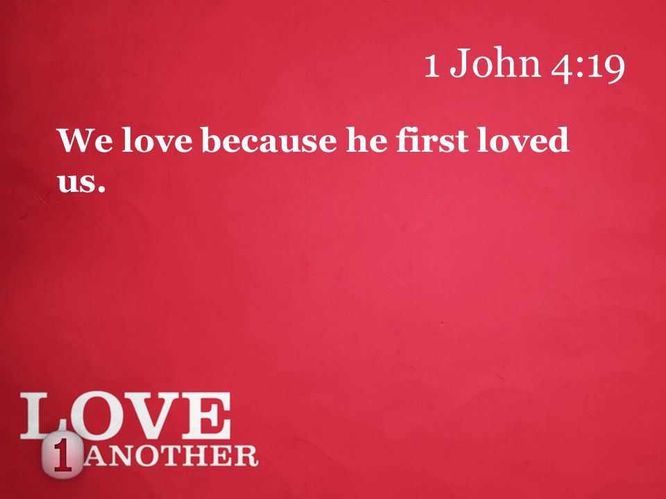 1 John 4:19 We love because he first loved us.