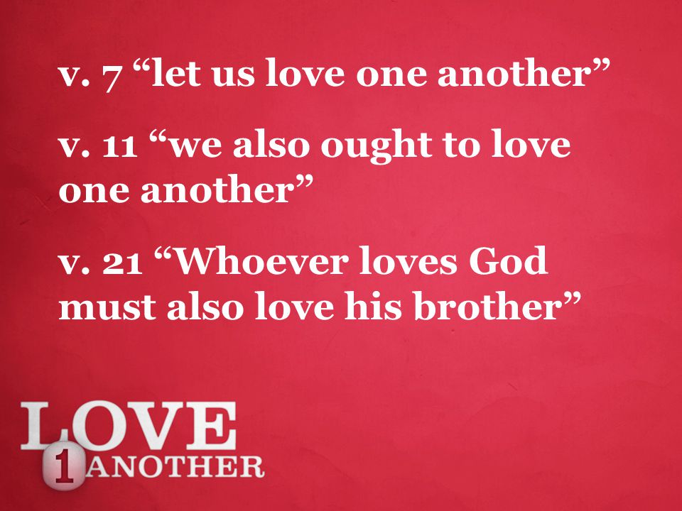v. 7 let us love one another v. 11 we also ought to love one another v.