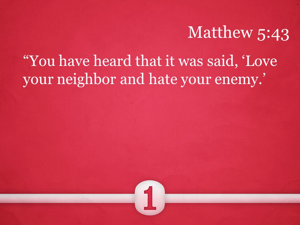 You have heard that it was said, ‘Love your neighbor and hate your enemy.’ Matthew 5:43