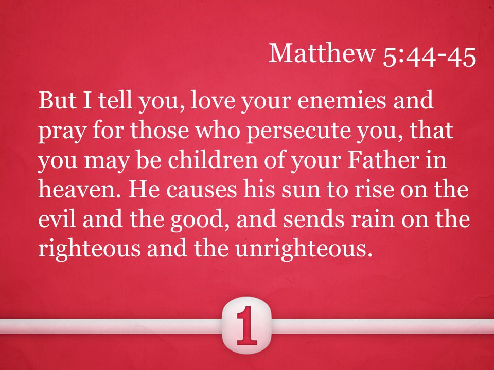 But I tell you, love your enemies and pray for those who persecute you, that you may be children of your Father in heaven.