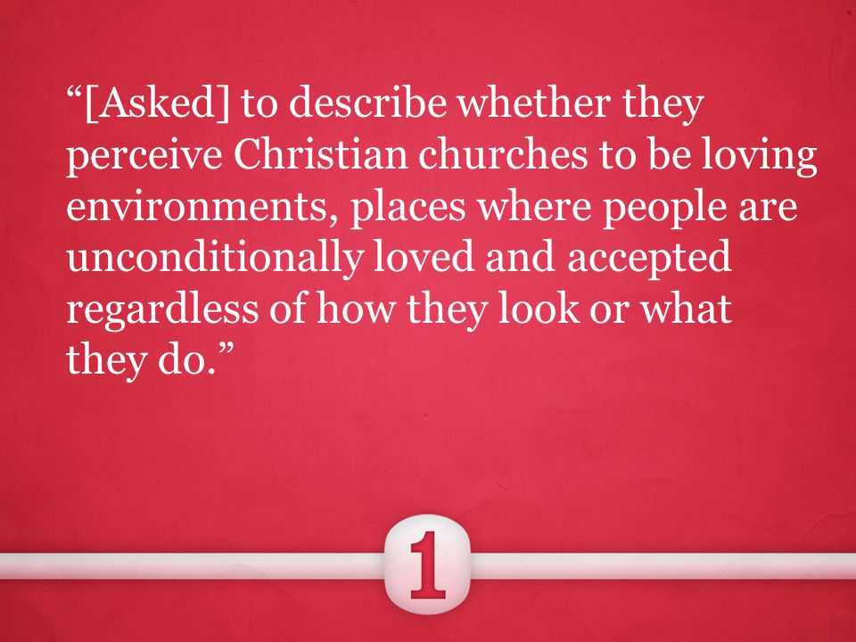 [Asked] to describe whether they perceive Christian churches to be loving environments, places where people are unconditionally loved and accepted regardless of how they look or what they do.