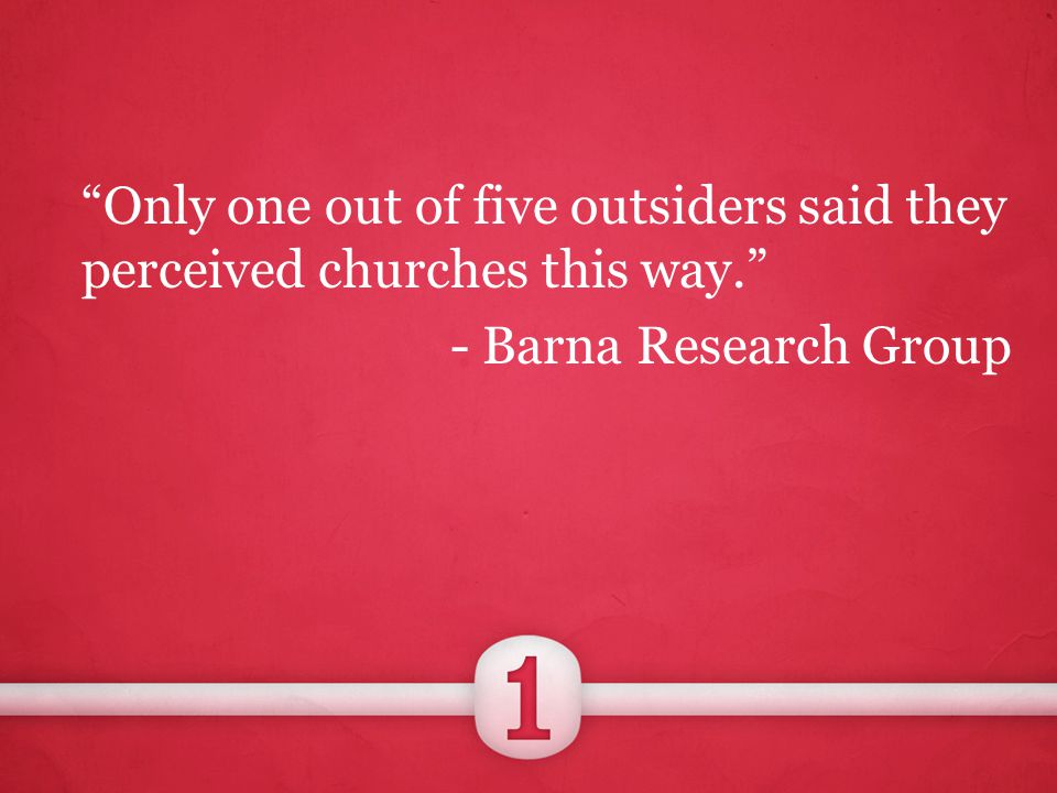 Only one out of five outsiders said they perceived churches this way. - Barna Research Group