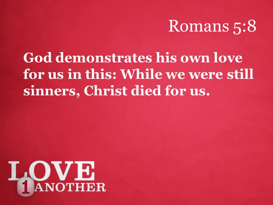 Romans 5:8 God demonstrates his own love for us in this: While we were still sinners, Christ died for us.
